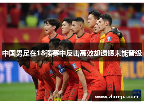 中国男足在18强赛中反击高效却遗憾未能晋级 中国男足在18强赛中反击高效却遗憾未能晋级