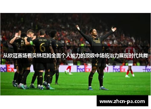从欧冠赛场看贝林厄姆全面个人能力的顶级中场统治力展现时代共舞 从欧冠赛场看贝林厄姆全面个人能力的顶级中场统治力展现时代共舞