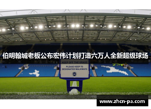 伯明翰城老板公布宏伟计划打造六万人全新超级球场 伯明翰城老板公布宏伟计划打造六万人全新超级球场