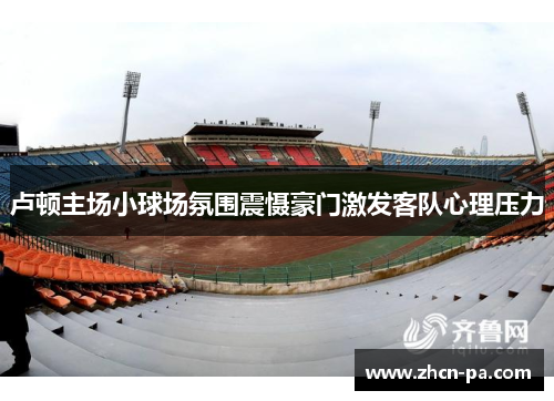 卢顿主场小球场氛围震慑豪门激发客队心理压力 卢顿主场小球场氛围震慑豪门激发客队心理压力
