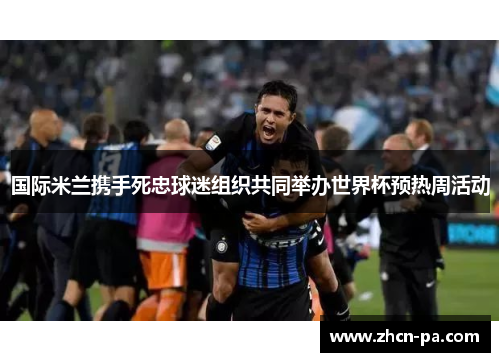 国际米兰携手死忠球迷组织共同举办世界杯预热周活动 国际米兰携手死忠球迷组织共同举办世界杯预热周活动