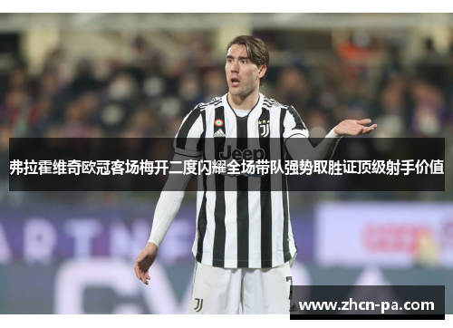 弗拉霍维奇欧冠客场梅开二度闪耀全场带队强势取胜证顶级射手价值 弗拉霍维奇欧冠客场梅开二度闪耀全场带队强势取胜证顶级射手价值