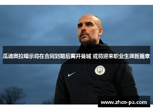 瓜迪奥拉暗示将在合同到期后离开曼城 或将迎来职业生涯新篇章