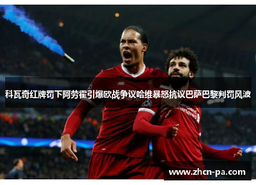 科瓦奇红牌罚下阿劳霍引爆欧战争议哈维暴怒抗议巴萨巴黎判罚风波