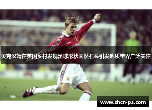 贝克汉姆在英国乡村发现足球形状天然石头引发地质学界广泛关注