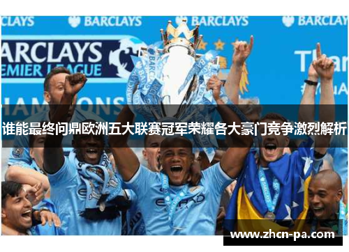 谁能最终问鼎欧洲五大联赛冠军荣耀各大豪门竞争激烈解析