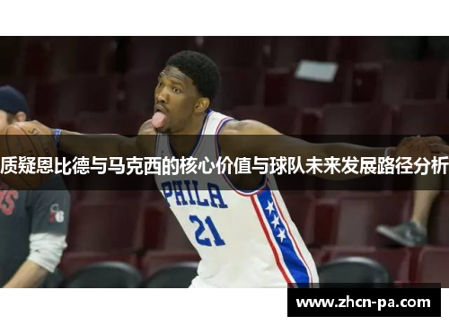 质疑恩比德与马克西的核心价值与球队未来发展路径分析
