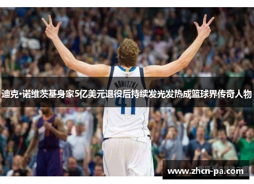 迪克·诺维茨基身家5亿美元退役后持续发光发热成篮球界传奇人物