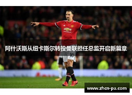 阿什沃斯从纽卡斯尔转投曼联担任总监开启新篇章