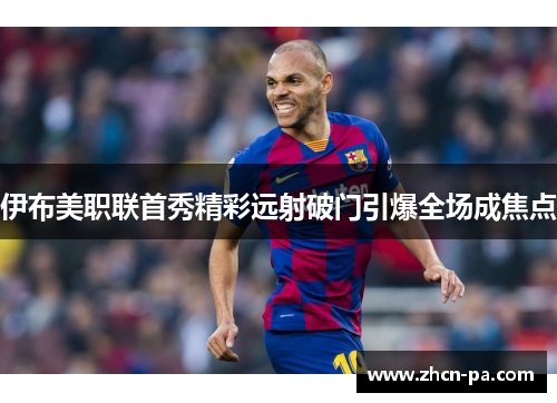 伊布美职联首秀精彩远射破门引爆全场成焦点 伊布美职联首秀精彩远射破门引爆全场成焦点
