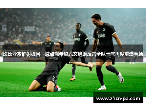 坎比亚索推射扳回一城点燃希望尤文绝境反击全队士气再度重燃赛场 坎比亚索推射扳回一城点燃希望尤文绝境反击全队士气再度重燃赛场
