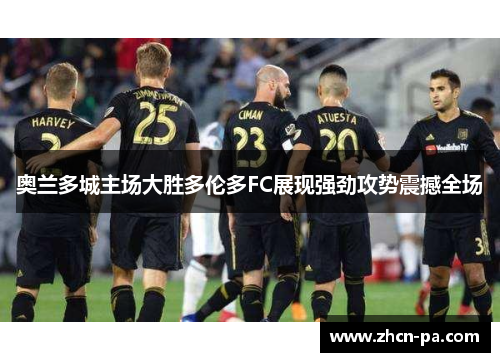 奥兰多城主场大胜多伦多FC展现强劲攻势震撼全场