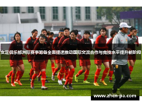 女足俱乐部洲际赛事筹备全面提速推动国际交流合作与竞技水平提升新阶段