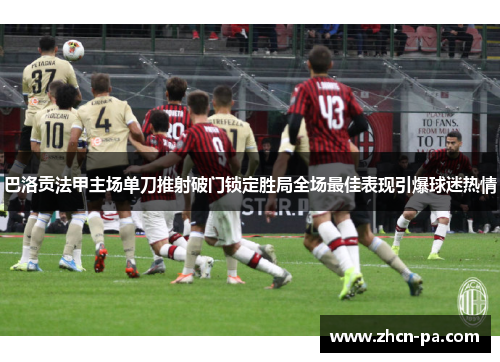 巴洛贡法甲主场单刀推射破门锁定胜局全场最佳表现引爆球迷热情 巴洛贡法甲主场单刀推射破门锁定胜局全场最佳表现引爆球迷热情