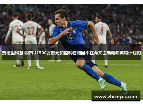 费德里科基耶萨以1500万欧元加盟利物浦因不在尤文图斯新帅莫塔计划内 费德里科基耶萨以1500万欧元加盟利物浦因不在尤文图斯新帅莫塔计划内
